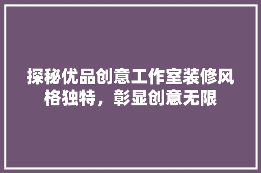 探秘优品创意工作室装修风格独特，彰显创意无限