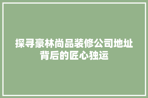 探寻豪林尚品装修公司地址背后的匠心独运