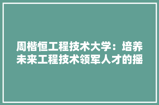 周楷恒工程技术大学：培养未来工程技术领军人才的摇篮 卧室装修