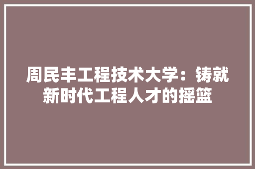 周民丰工程技术大学：铸就新时代工程人才的摇篮 卧室装修