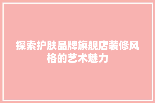 探索护肤品牌旗舰店装修风格的艺术魅力