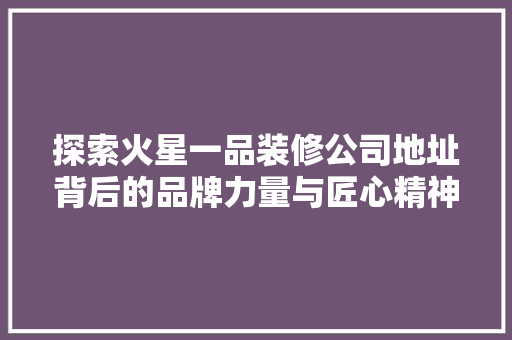 探索火星一品装修公司地址背后的品牌力量与匠心精神