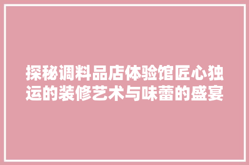 探秘调料品店体验馆匠心独运的装修艺术与味蕾的盛宴