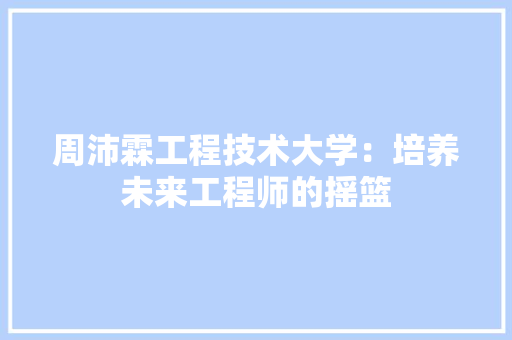 周沛霖工程技术大学：培养未来工程师的摇篮 卧室装修