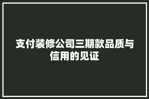 支付装修公司三期款品质与信用的见证