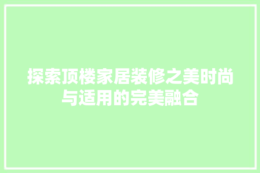 探索顶楼家居装修之美时尚与适用的完美融合
