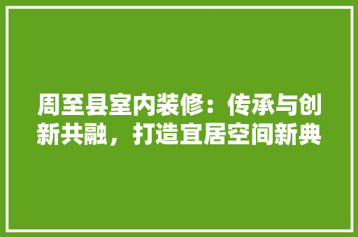 周至县室内装修：传承与创新共融，打造宜居空间新典范