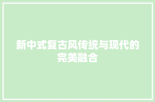 新中式复古风传统与现代的完美融合