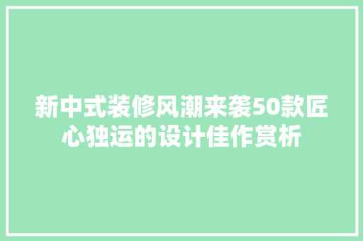 新中式装修风潮来袭50款匠心独运的设计佳作赏析