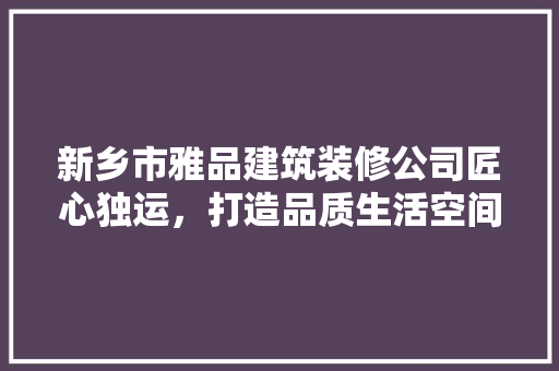 新乡市雅品建筑装修公司匠心独运，打造品质生活空间