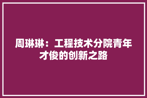 周琳琳：工程技术分院青年才俊的创新之路 卧室装修