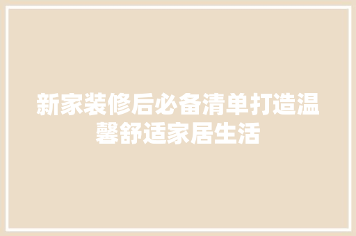 新家装修后必备清单打造温馨舒适家居生活