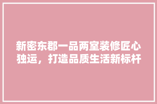 新密东郡一品两室装修匠心独运，打造品质生活新标杆