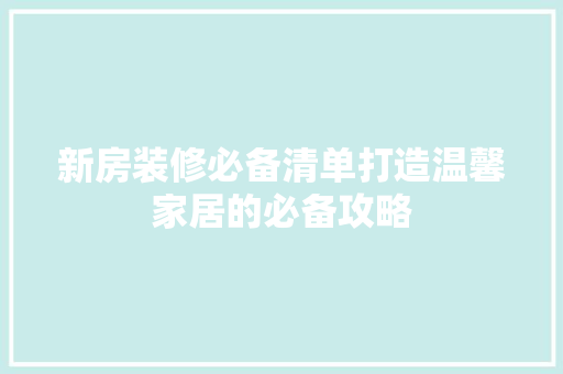 新房装修必备清单打造温馨家居的必备攻略