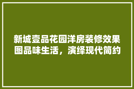新城壹品花园洋房装修效果图品味生活，演绎现代简约之美