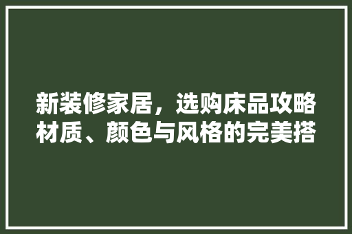 新装修家居，选购床品攻略材质、颜色与风格的完美搭配