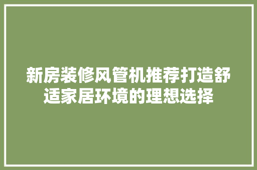 新房装修风管机推荐打造舒适家居环境的理想选择