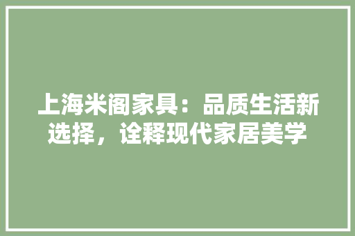 上海米阁家具：品质生活新选择，诠释现代家居美学 家居装修