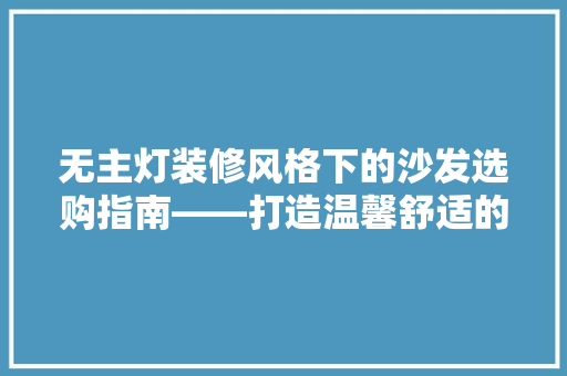 无主灯装修风格下的沙发选购指南——打造温馨舒适的家居空间