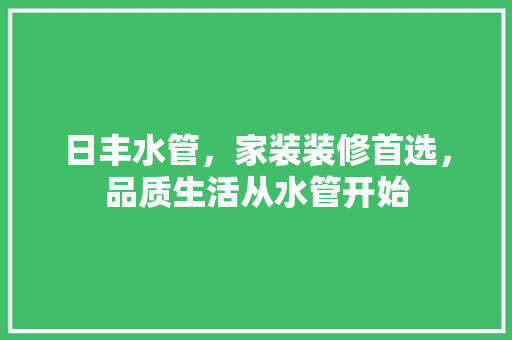 日丰水管，家装装修首选，品质生活从水管开始