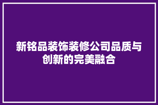 新铭品装饰装修公司品质与创新的完美融合