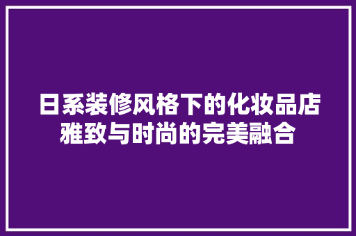 日系装修风格下的化妆品店雅致与时尚的完美融合