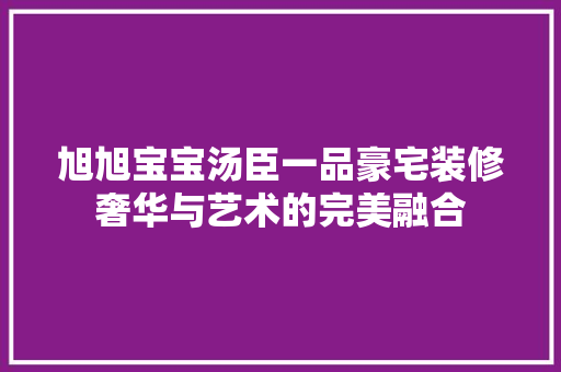 旭旭宝宝汤臣一品豪宅装修奢华与艺术的完美融合