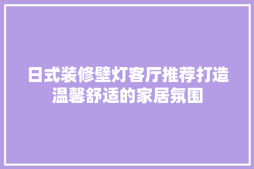 日式装修壁灯客厅推荐打造温馨舒适的家居氛围