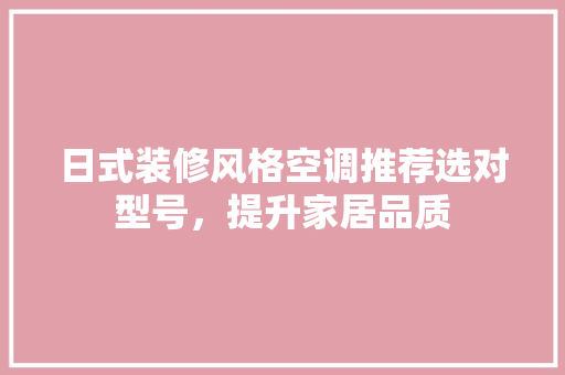 日式装修风格空调推荐选对型号，提升家居品质