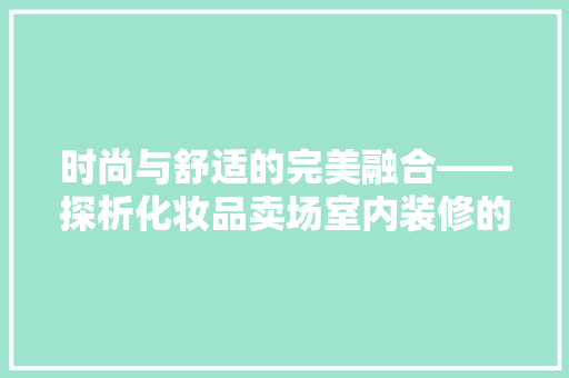 时尚与舒适的完美融合——探析化妆品卖场室内装修的艺术魅力