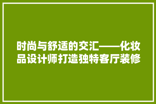 时尚与舒适的交汇——化妆品设计师打造独特客厅装修风格