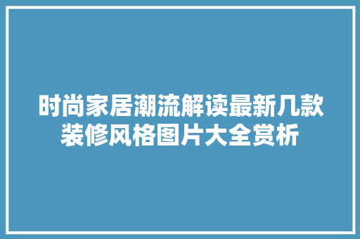 时尚家居潮流解读最新几款装修风格图片大全赏析