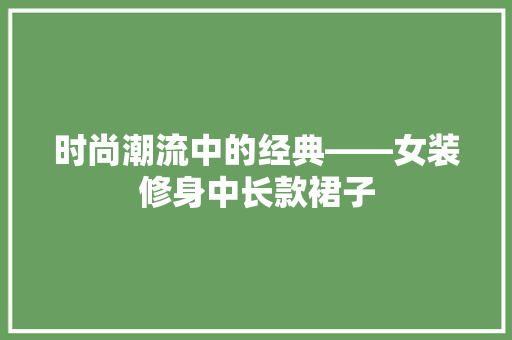 时尚潮流中的经典——女装修身中长款裙子