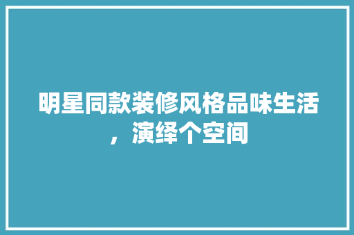 明星同款装修风格品味生活，演绎个空间
