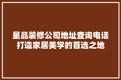 星品装修公司地址查询电话打造家居美学的首选之地