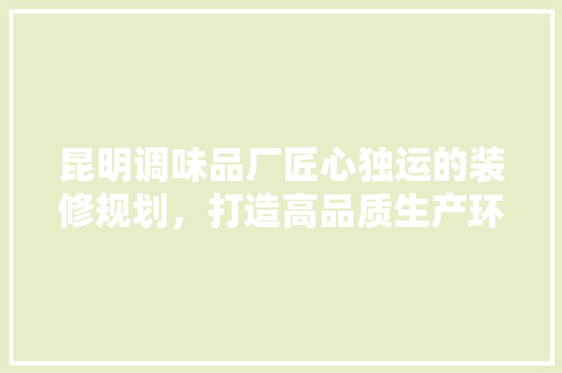 昆明调味品厂匠心独运的装修规划，打造高品质生产环境