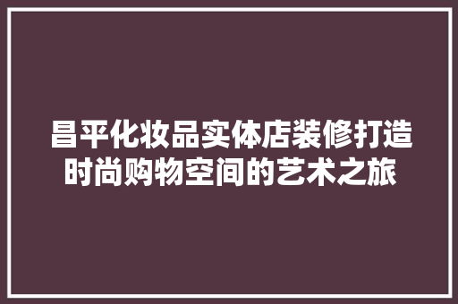 昌平化妆品实体店装修打造时尚购物空间的艺术之旅