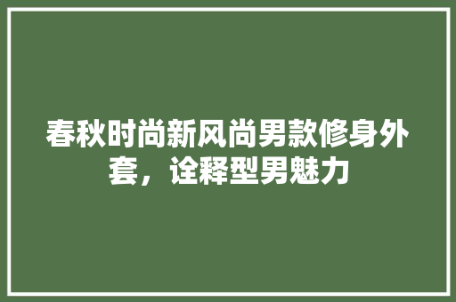 春秋时尚新风尚男款修身外套，诠释型男魅力