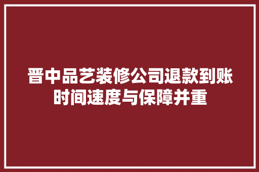 晋中品艺装修公司退款到账时间速度与保障并重