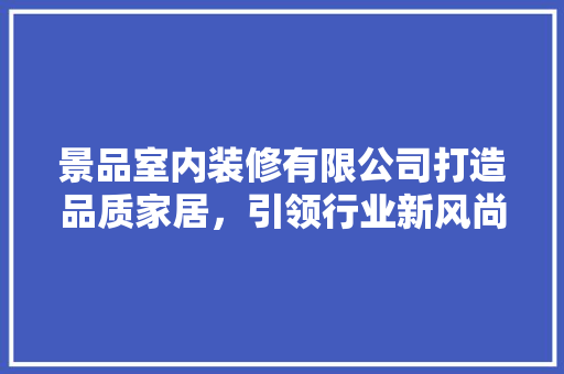 景品室内装修有限公司打造品质家居，引领行业新风尚