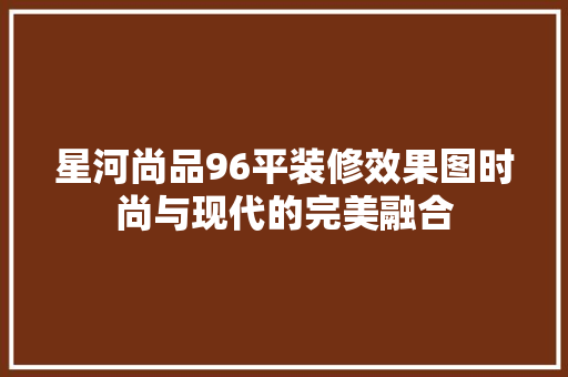 星河尚品96平装修效果图时尚与现代的完美融合