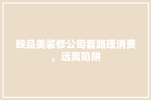 映品美装修公司套路理消费，远离陷阱