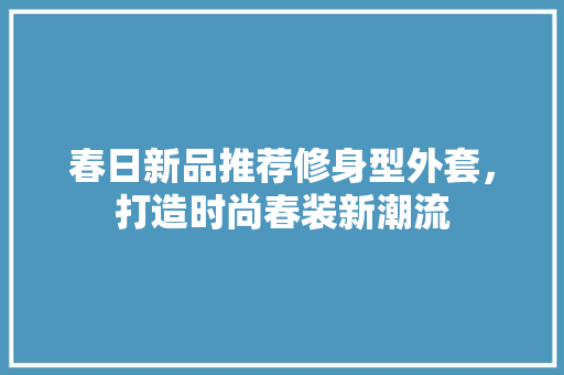 春日新品推荐修身型外套，打造时尚春装新潮流