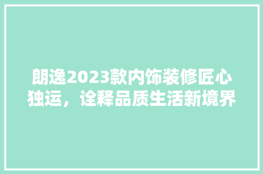 朗逸2023款内饰装修匠心独运，诠释品质生活新境界