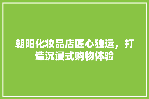 朝阳化妆品店匠心独运，打造沉浸式购物体验