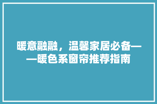 暖意融融，温馨家居必备——暖色系窗帘推荐指南