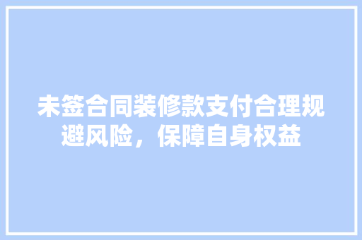 未签合同装修款支付合理规避风险，保障自身权益