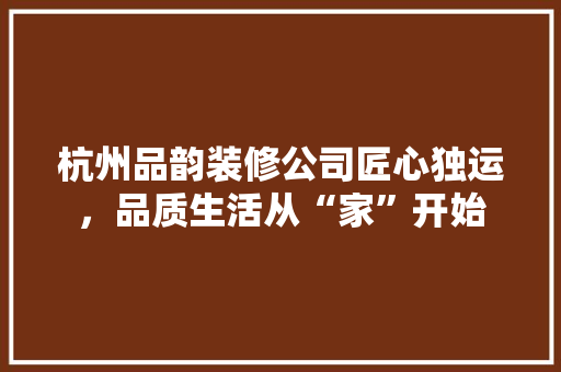 杭州品韵装修公司匠心独运，品质生活从“家”开始