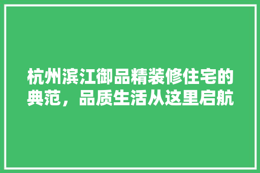 杭州滨江御品精装修住宅的典范，品质生活从这里启航