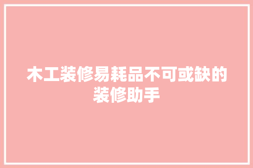 木工装修易耗品不可或缺的装修助手